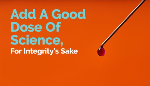Add A Good Dose Of Science, For Integrity’s Sake